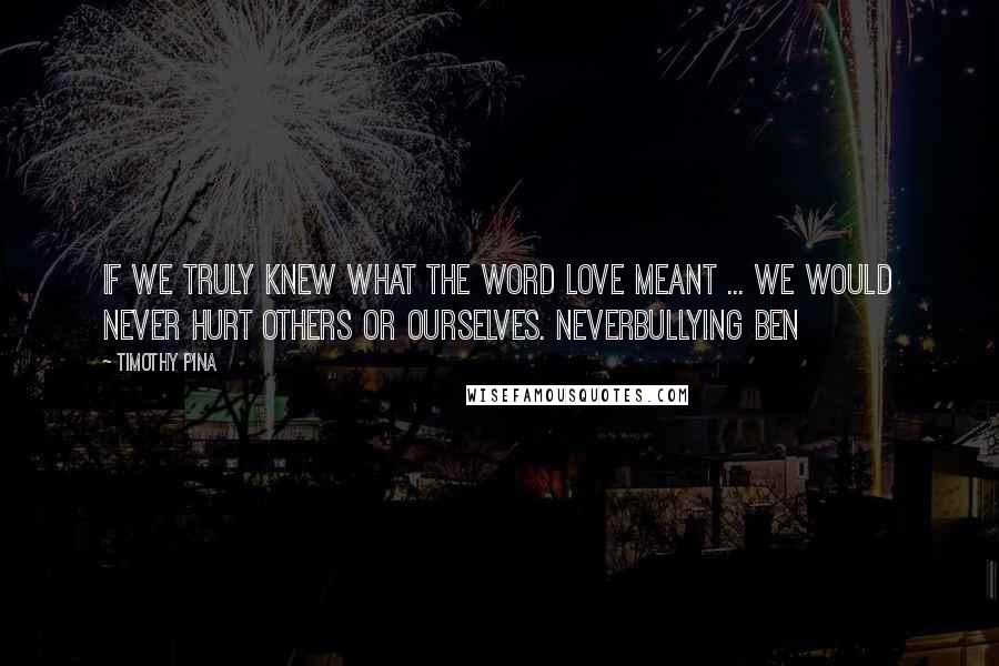 Timothy Pina Quotes: If we truly knew what the word love meant ... we would never hurt others or ourselves. NeverBullying Ben