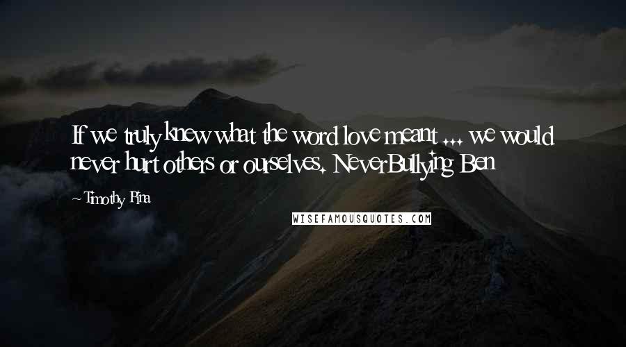 Timothy Pina Quotes: If we truly knew what the word love meant ... we would never hurt others or ourselves. NeverBullying Ben