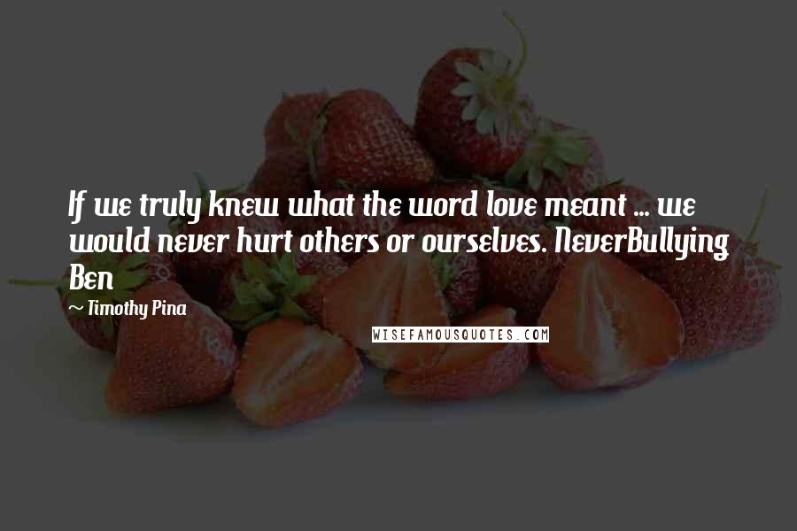 Timothy Pina Quotes: If we truly knew what the word love meant ... we would never hurt others or ourselves. NeverBullying Ben