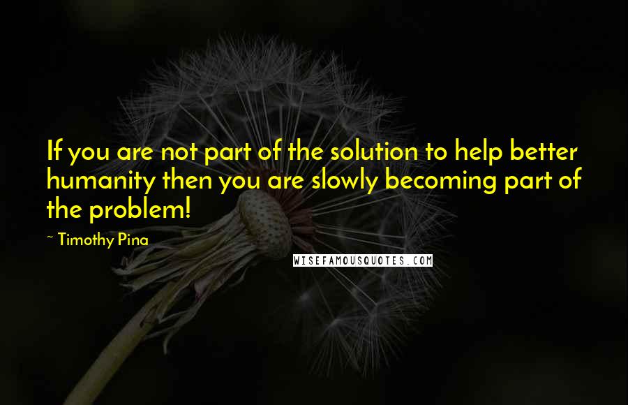 Timothy Pina Quotes: If you are not part of the solution to help better humanity then you are slowly becoming part of the problem!