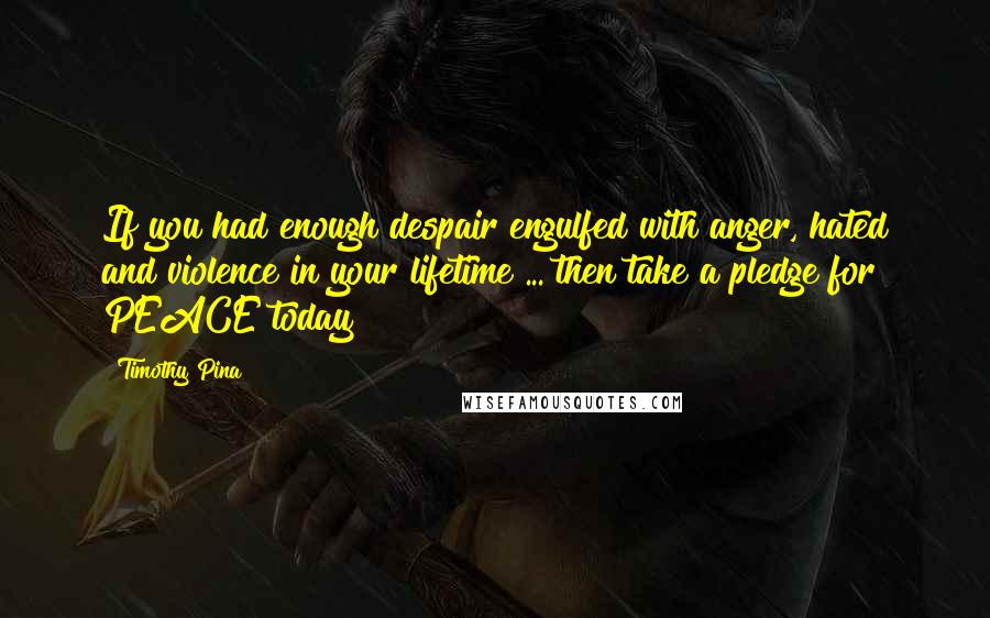 Timothy Pina Quotes: If you had enough despair engulfed with anger, hated and violence in your lifetime ... then take a pledge for PEACE today!