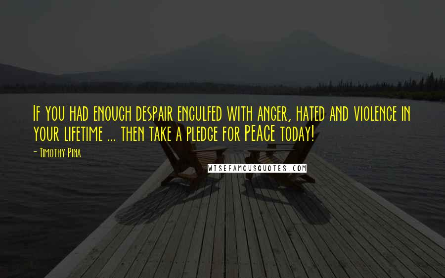 Timothy Pina Quotes: If you had enough despair engulfed with anger, hated and violence in your lifetime ... then take a pledge for PEACE today!