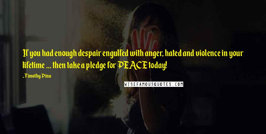 Timothy Pina Quotes: If you had enough despair engulfed with anger, hated and violence in your lifetime ... then take a pledge for PEACE today!