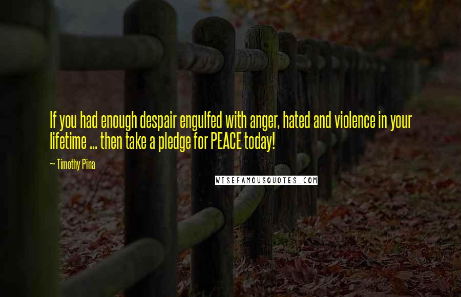 Timothy Pina Quotes: If you had enough despair engulfed with anger, hated and violence in your lifetime ... then take a pledge for PEACE today!