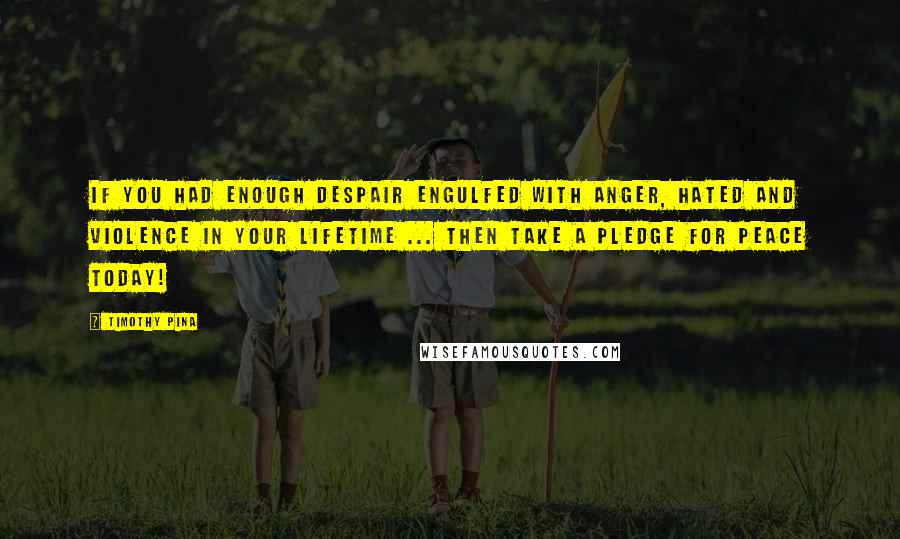 Timothy Pina Quotes: If you had enough despair engulfed with anger, hated and violence in your lifetime ... then take a pledge for PEACE today!