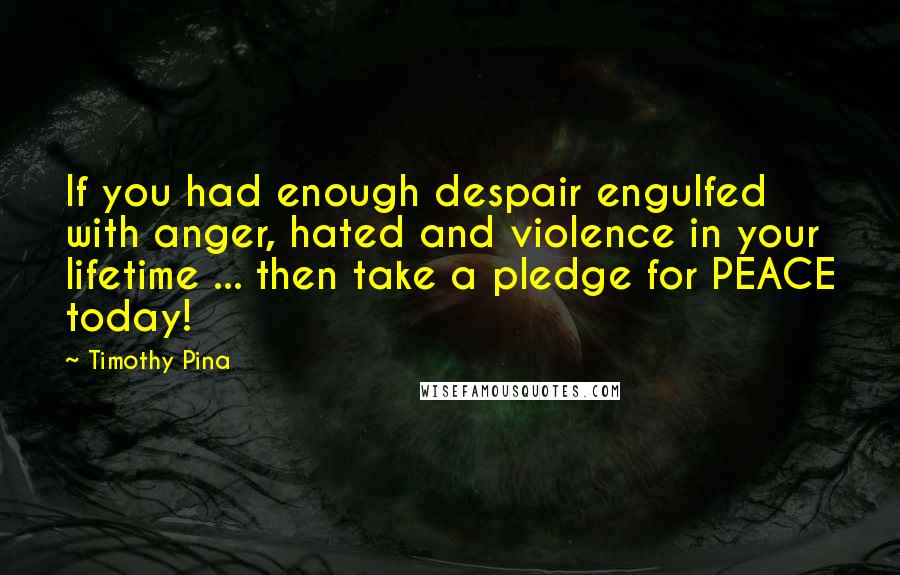 Timothy Pina Quotes: If you had enough despair engulfed with anger, hated and violence in your lifetime ... then take a pledge for PEACE today!