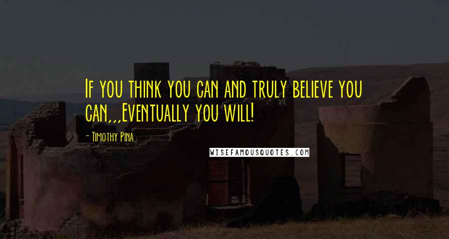 Timothy Pina Quotes: If you think you can and truly believe you can,,,Eventually you will!