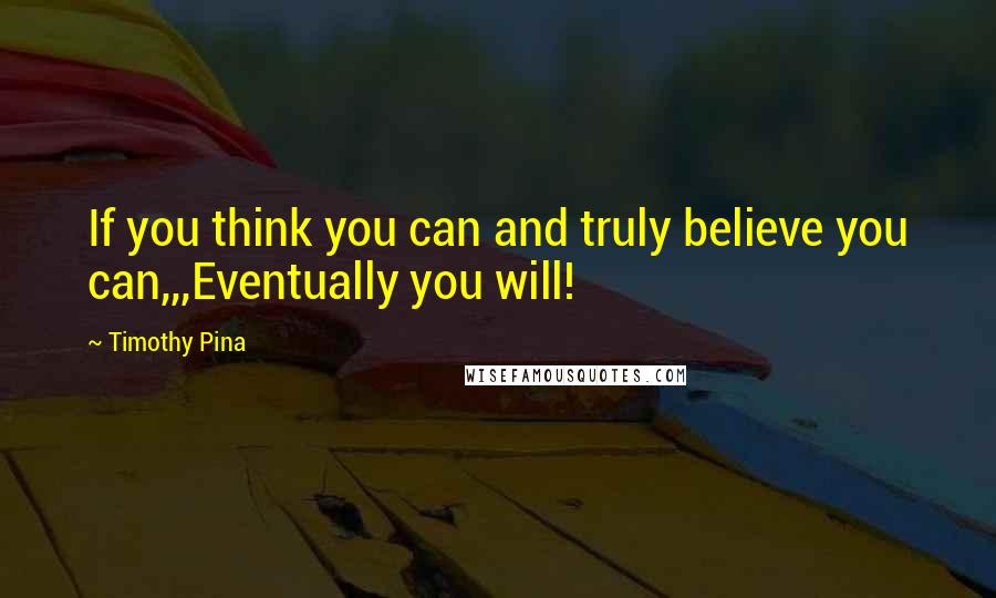 Timothy Pina Quotes: If you think you can and truly believe you can,,,Eventually you will!