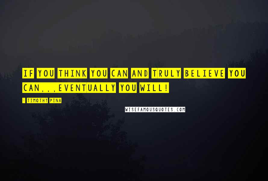 Timothy Pina Quotes: If you think you can and truly believe you can,,,Eventually you will!