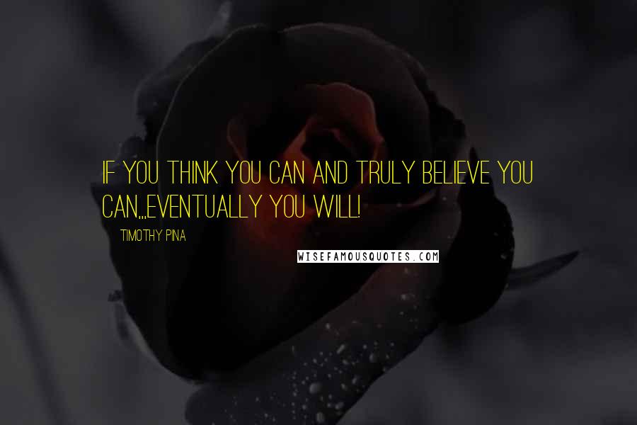Timothy Pina Quotes: If you think you can and truly believe you can,,,Eventually you will!