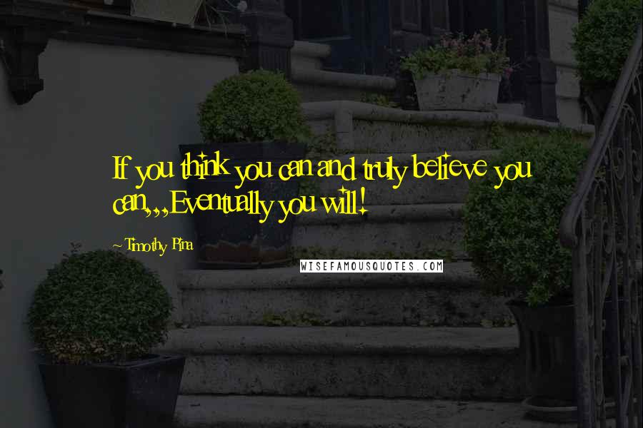 Timothy Pina Quotes: If you think you can and truly believe you can,,,Eventually you will!