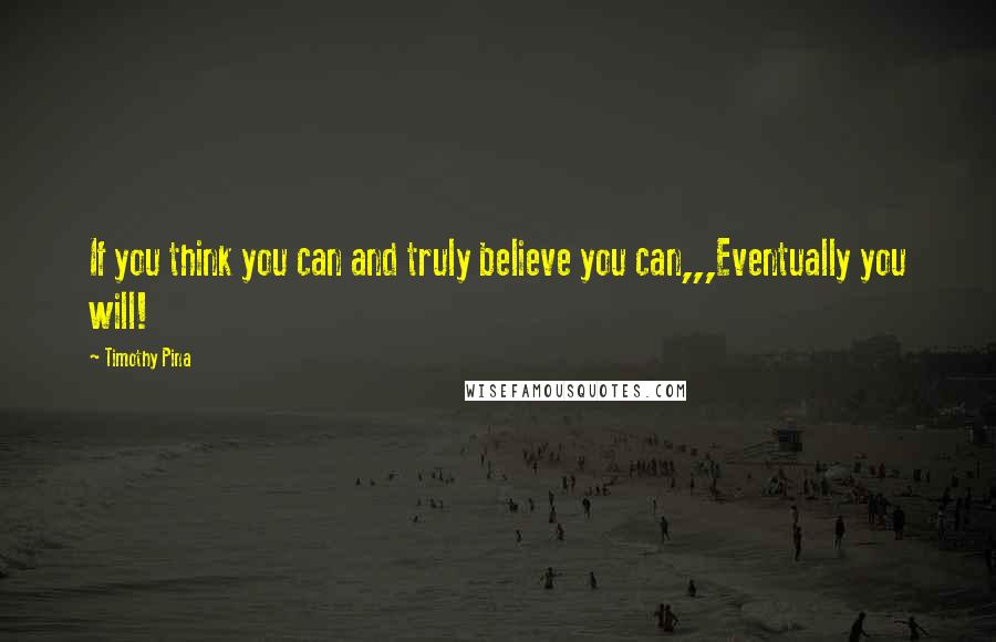 Timothy Pina Quotes: If you think you can and truly believe you can,,,Eventually you will!