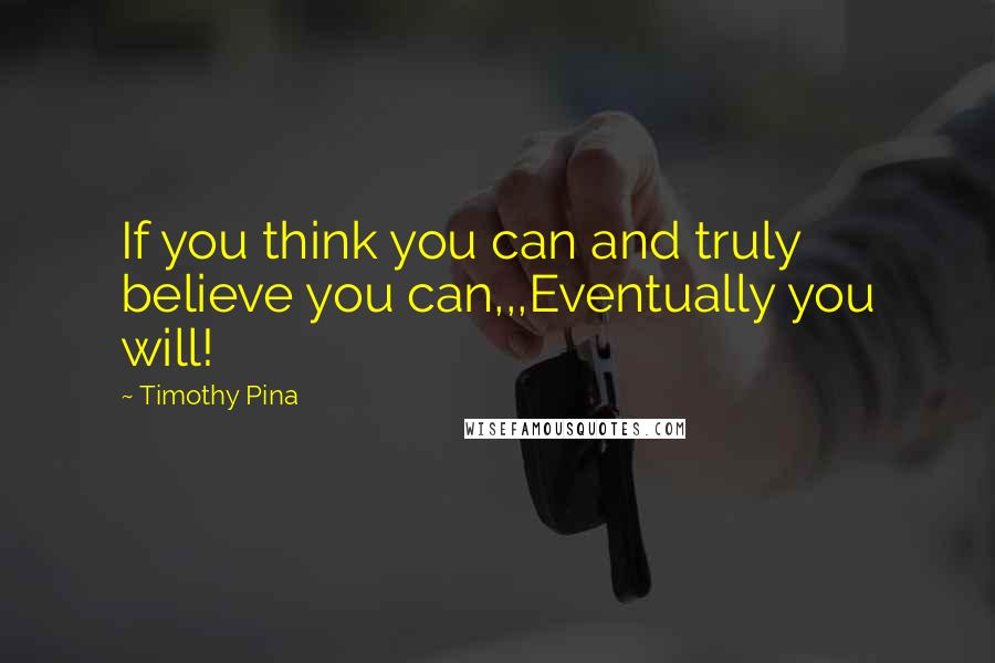 Timothy Pina Quotes: If you think you can and truly believe you can,,,Eventually you will!