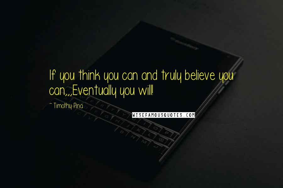 Timothy Pina Quotes: If you think you can and truly believe you can,,,Eventually you will!