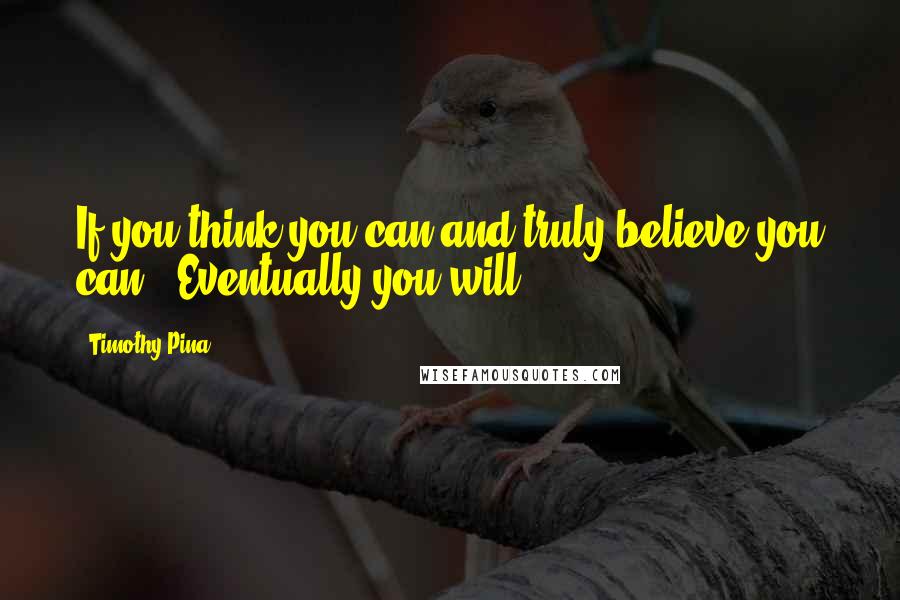 Timothy Pina Quotes: If you think you can and truly believe you can,,,Eventually you will!