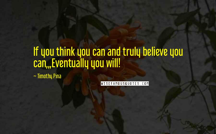 Timothy Pina Quotes: If you think you can and truly believe you can,,,Eventually you will!