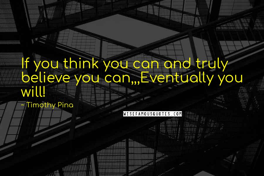 Timothy Pina Quotes: If you think you can and truly believe you can,,,Eventually you will!