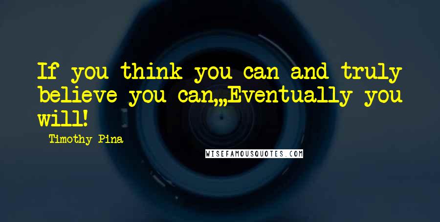 Timothy Pina Quotes: If you think you can and truly believe you can,,,Eventually you will!