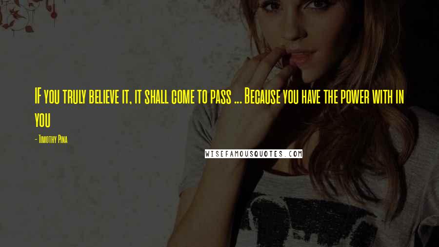 Timothy Pina Quotes: IF you truly believe it, it shall come to pass ... Because you have the power with in you