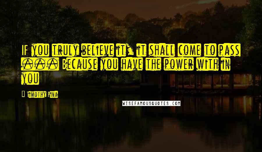 Timothy Pina Quotes: IF you truly believe it, it shall come to pass ... Because you have the power with in you