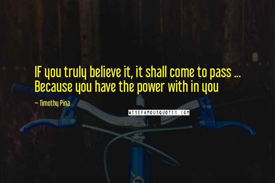 Timothy Pina Quotes: IF you truly believe it, it shall come to pass ... Because you have the power with in you