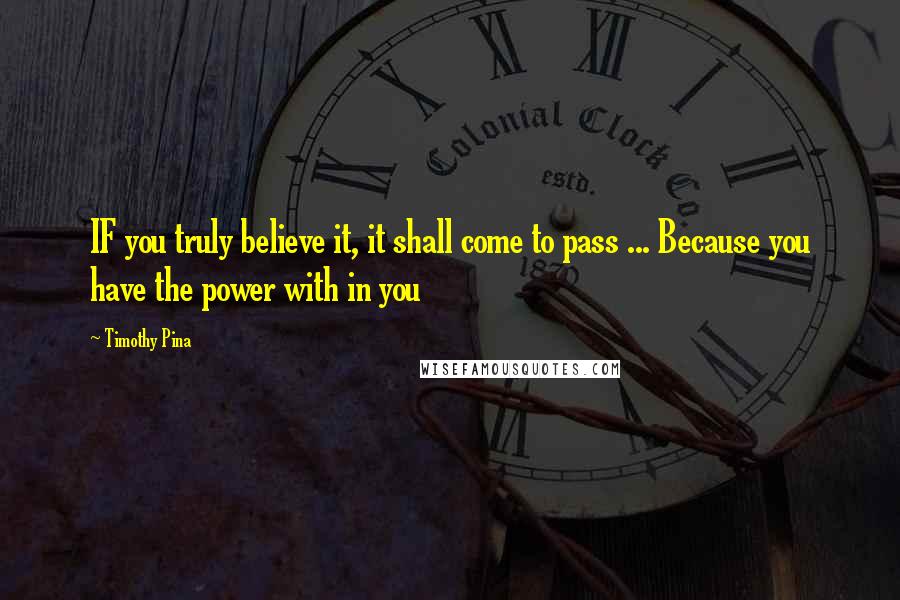 Timothy Pina Quotes: IF you truly believe it, it shall come to pass ... Because you have the power with in you
