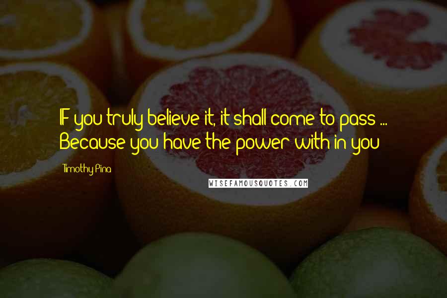 Timothy Pina Quotes: IF you truly believe it, it shall come to pass ... Because you have the power with in you