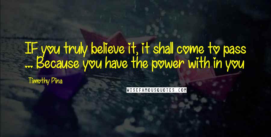 Timothy Pina Quotes: IF you truly believe it, it shall come to pass ... Because you have the power with in you