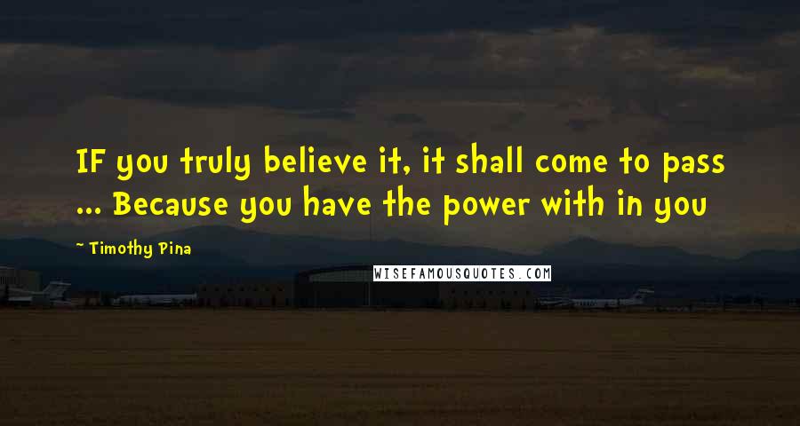 Timothy Pina Quotes: IF you truly believe it, it shall come to pass ... Because you have the power with in you