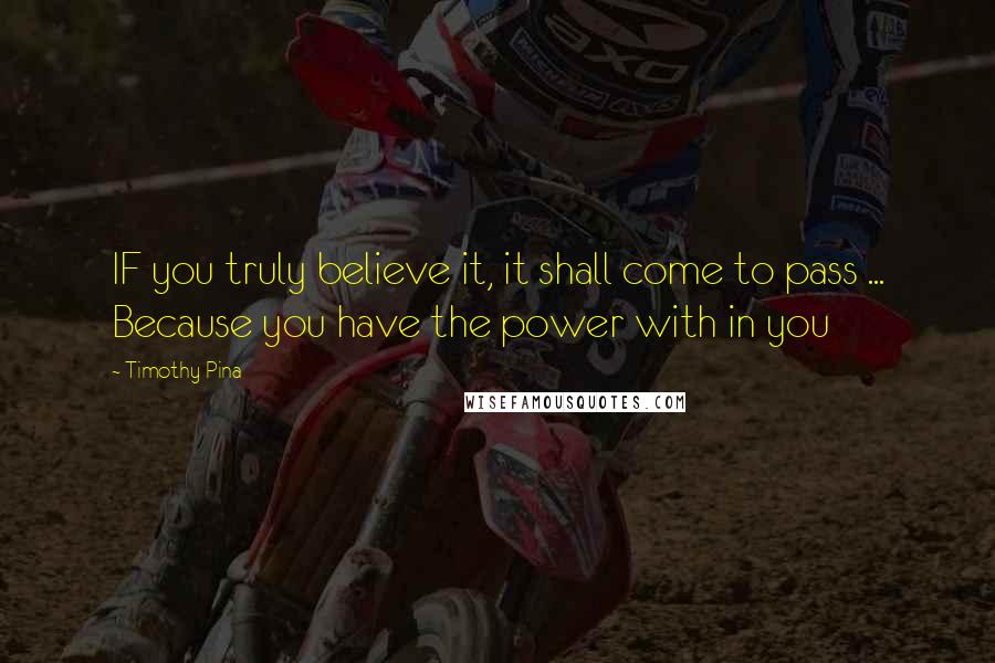 Timothy Pina Quotes: IF you truly believe it, it shall come to pass ... Because you have the power with in you