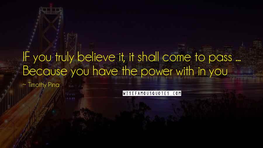 Timothy Pina Quotes: IF you truly believe it, it shall come to pass ... Because you have the power with in you