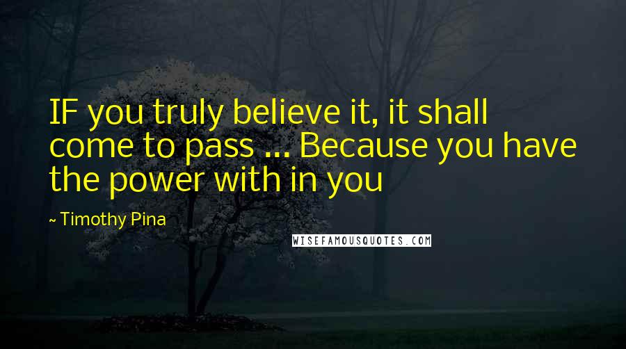 Timothy Pina Quotes: IF you truly believe it, it shall come to pass ... Because you have the power with in you