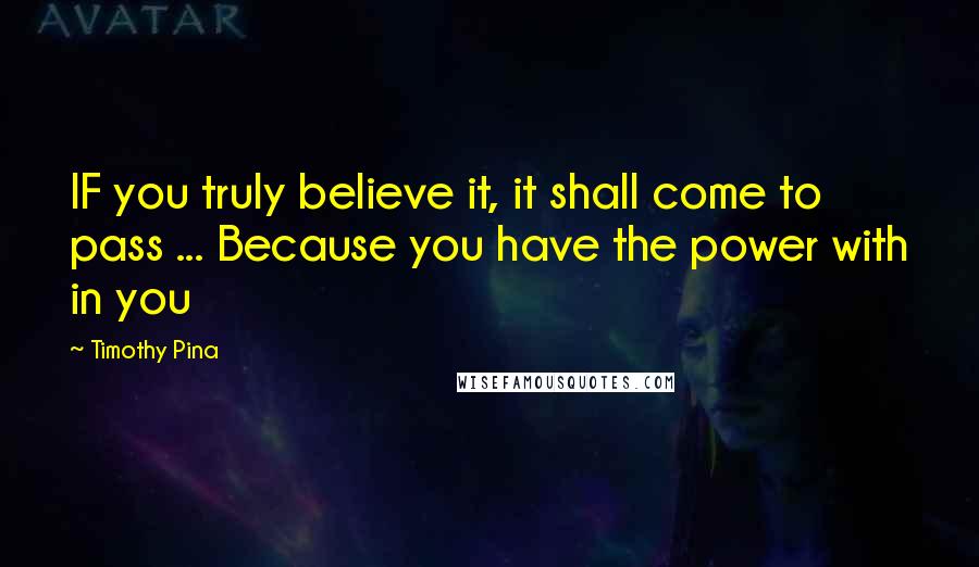 Timothy Pina Quotes: IF you truly believe it, it shall come to pass ... Because you have the power with in you