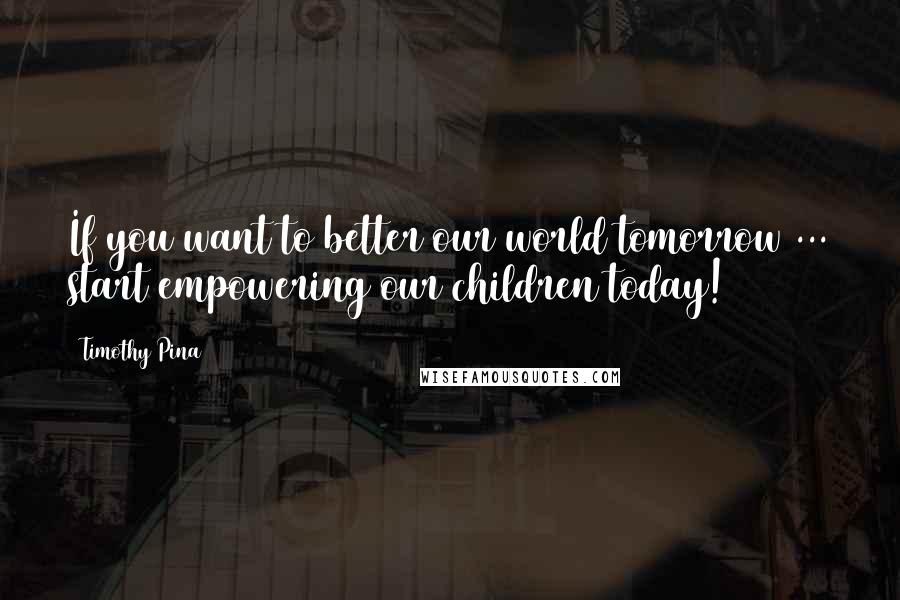 Timothy Pina Quotes: If you want to better our world tomorrow ... start empowering our children today!