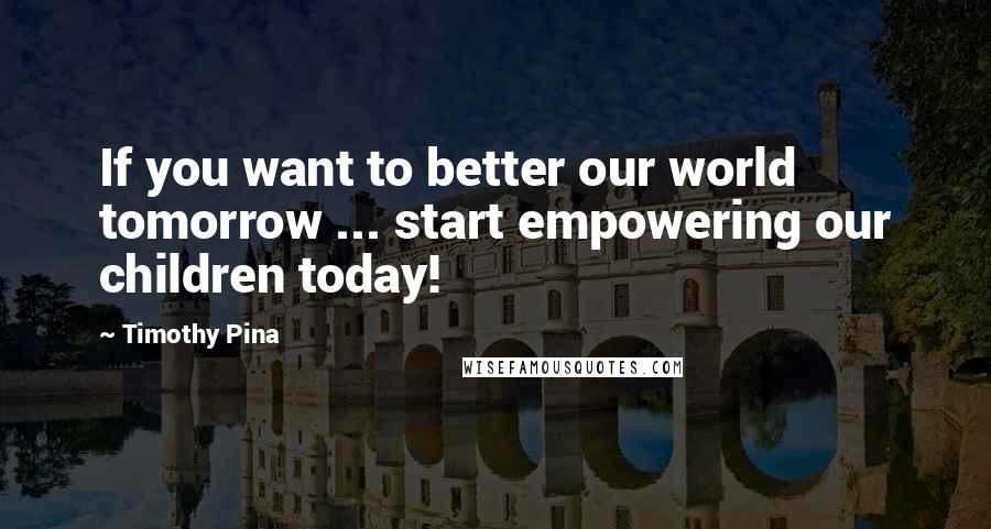 Timothy Pina Quotes: If you want to better our world tomorrow ... start empowering our children today!