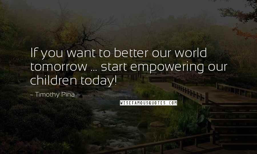 Timothy Pina Quotes: If you want to better our world tomorrow ... start empowering our children today!