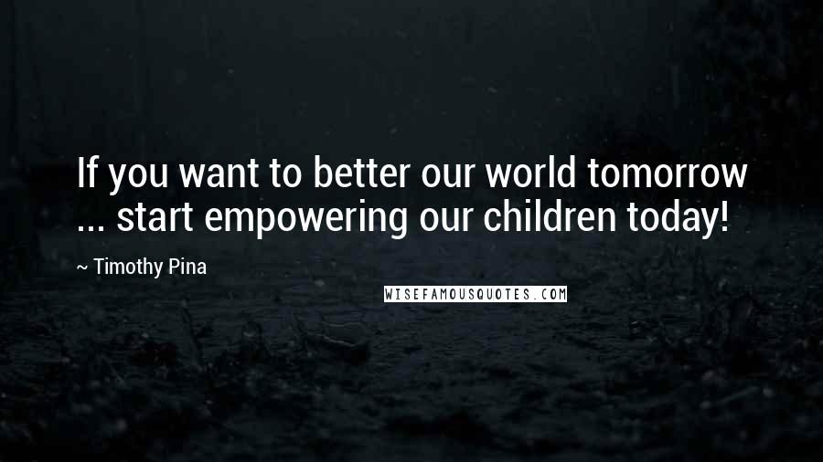 Timothy Pina Quotes: If you want to better our world tomorrow ... start empowering our children today!