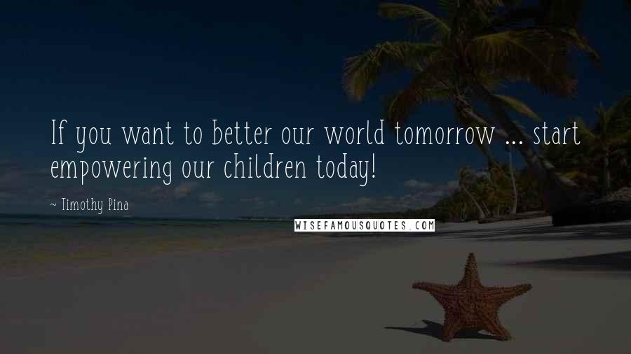 Timothy Pina Quotes: If you want to better our world tomorrow ... start empowering our children today!