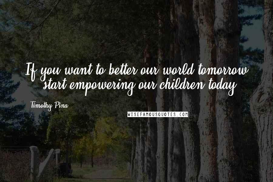 Timothy Pina Quotes: If you want to better our world tomorrow ... start empowering our children today!