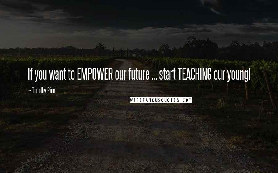 Timothy Pina Quotes: If you want to EMPOWER our future ... start TEACHING our young!