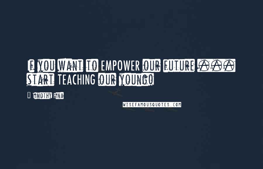 Timothy Pina Quotes: If you want to EMPOWER our future ... start TEACHING our young!