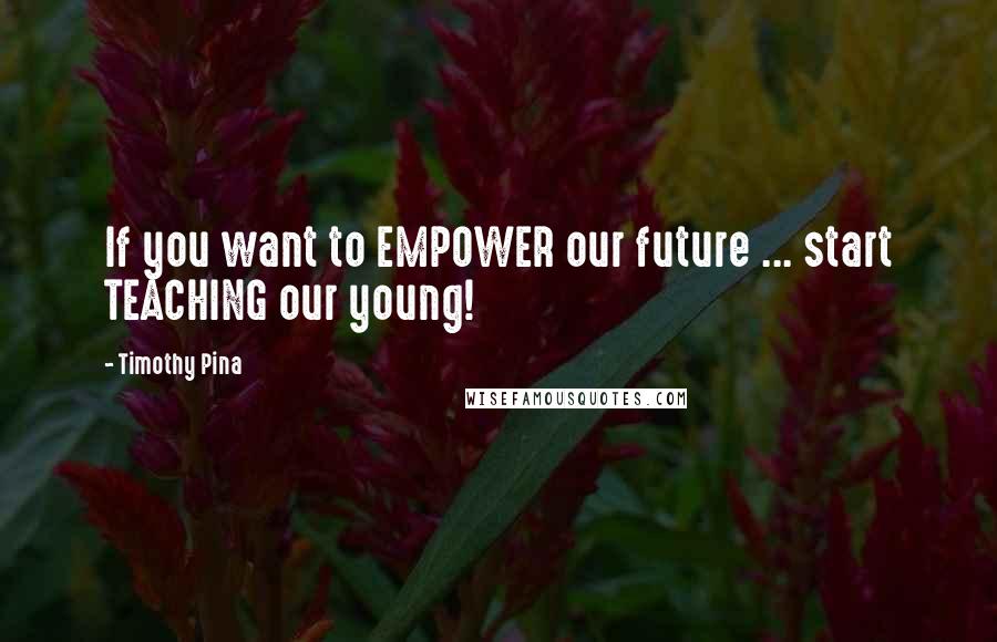 Timothy Pina Quotes: If you want to EMPOWER our future ... start TEACHING our young!