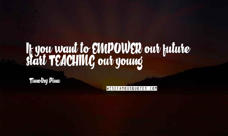 Timothy Pina Quotes: If you want to EMPOWER our future ... start TEACHING our young!