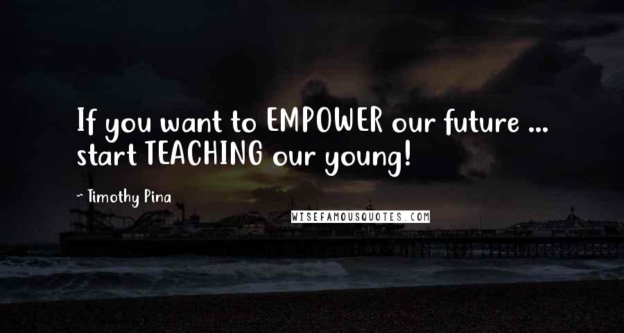 Timothy Pina Quotes: If you want to EMPOWER our future ... start TEACHING our young!