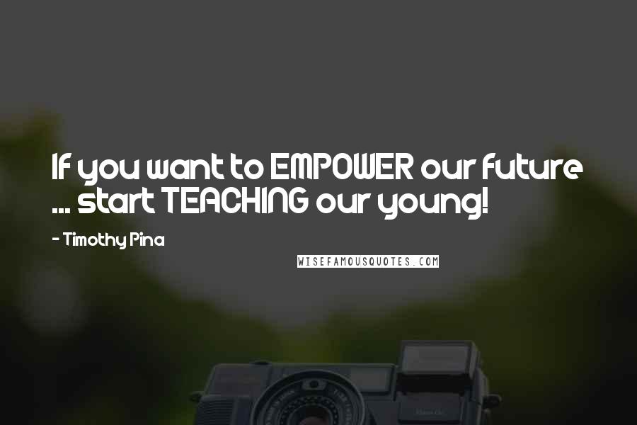 Timothy Pina Quotes: If you want to EMPOWER our future ... start TEACHING our young!