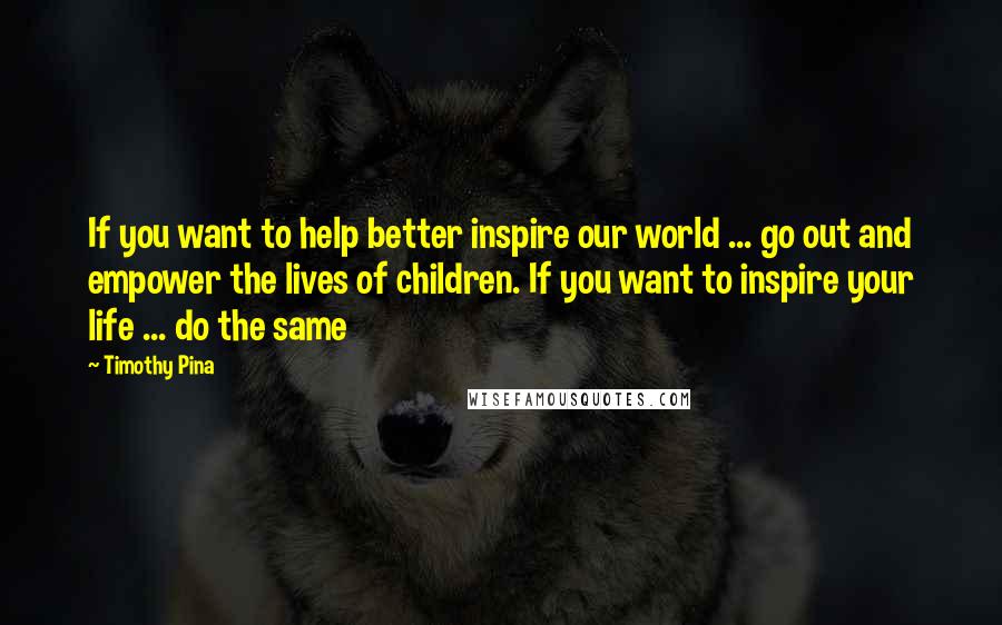 Timothy Pina Quotes: If you want to help better inspire our world ... go out and empower the lives of children. If you want to inspire your life ... do the same