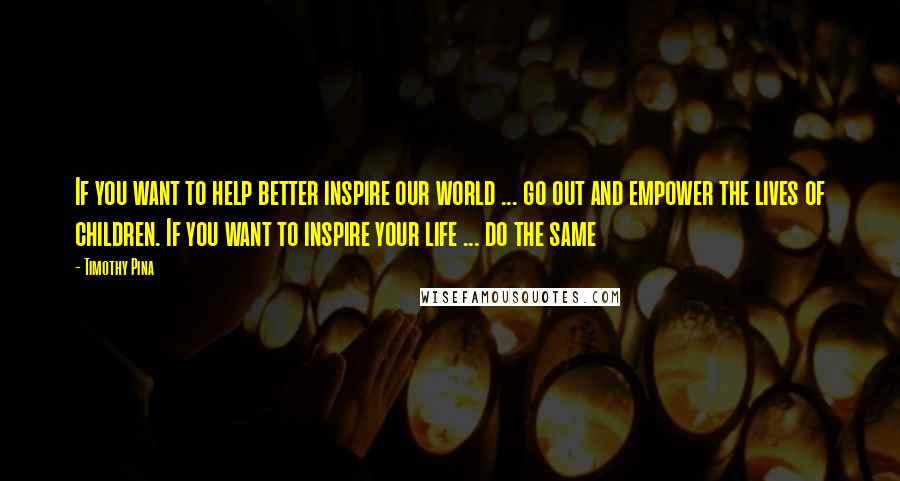 Timothy Pina Quotes: If you want to help better inspire our world ... go out and empower the lives of children. If you want to inspire your life ... do the same