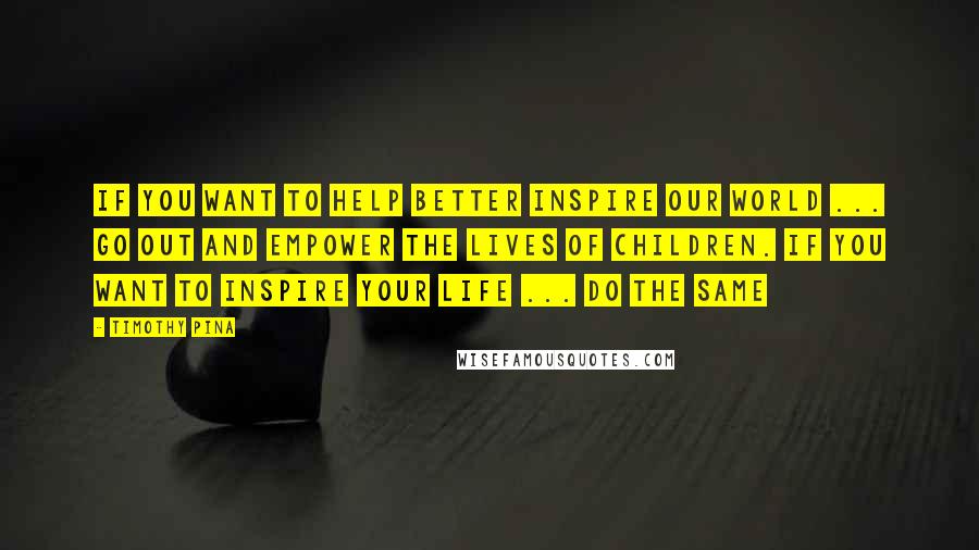 Timothy Pina Quotes: If you want to help better inspire our world ... go out and empower the lives of children. If you want to inspire your life ... do the same