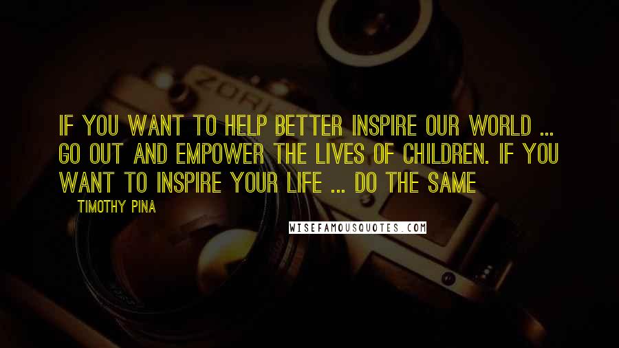 Timothy Pina Quotes: If you want to help better inspire our world ... go out and empower the lives of children. If you want to inspire your life ... do the same