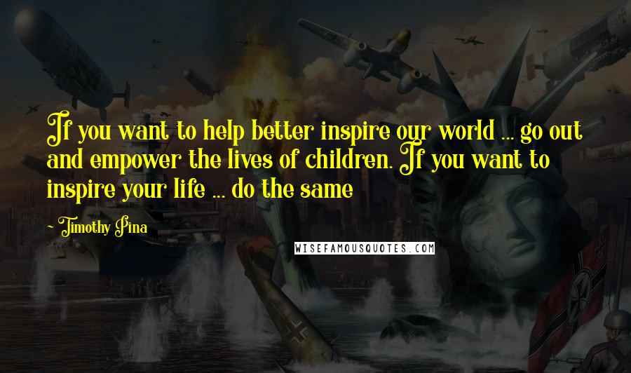 Timothy Pina Quotes: If you want to help better inspire our world ... go out and empower the lives of children. If you want to inspire your life ... do the same